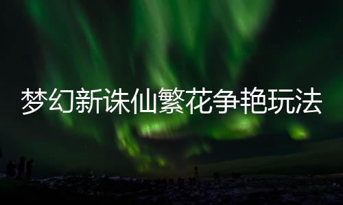 新诛仙繁艳玩花争梦幻略法攻