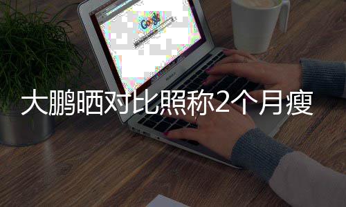比照一块怕的没在晒对瘦3大鹏0斤减肥这称2个月